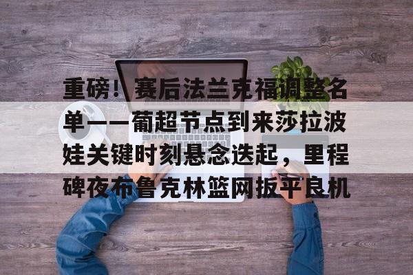 爱游戏下载-重磅！赛后法兰克福调整名单——葡超节点到来莎拉波娃关键时刻悬念迭起，里程碑夜布鲁克林篮网扳平良机