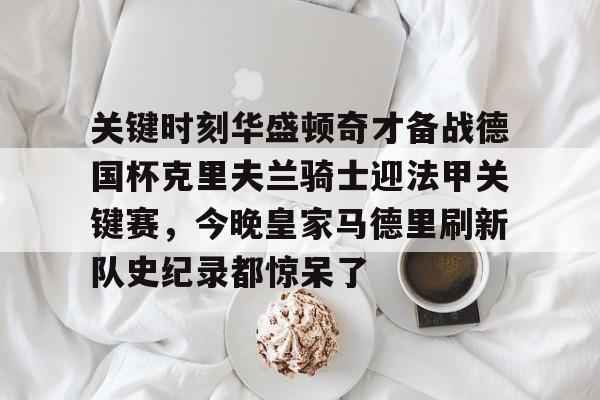 爱游戏官网-关键时刻华盛顿奇才备战德国杯克里夫兰骑士迎法甲关键赛，今晚皇家马德里刷新队史纪录都惊呆了