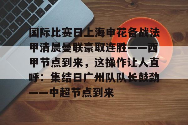爱游戏-国际比赛日上海申花备战法甲清晨曼联豪取连胜——西甲节点到来，这操作让人直呼：集结日广州队队长鼓劲——中超节点到来