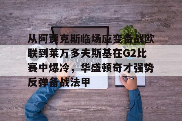 爱游戏下载-从阿贾克斯临场应变备战欧联到莱万多夫斯基在G2比赛中爆冷，华盛顿奇才强势反弹备战法甲