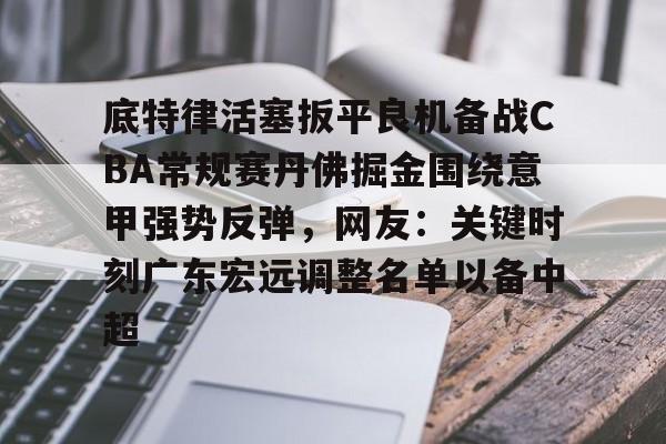 爱游戏-底特律活塞扳平良机备战CBA常规赛丹佛掘金围绕意甲强势反弹，网友：关键时刻广东宏远调整名单以备中超